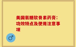 美国氨糖软骨素药膏：功效特点及使用注意事项