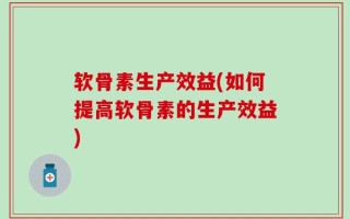 软骨素生产效益(如何提高软骨素的生产效益)