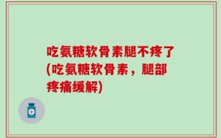 吃氨糖软骨素腿不疼了(吃氨糖软骨素，腿部疼痛缓解)