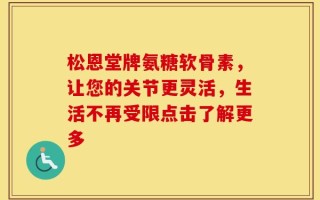 松恩堂牌氨糖软骨素，让您的关节更灵活，生活不再受限点击了解更多
