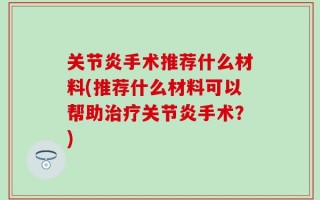 关节炎手术推荐什么材料(推荐什么材料可以帮助治疗关节炎手术？)