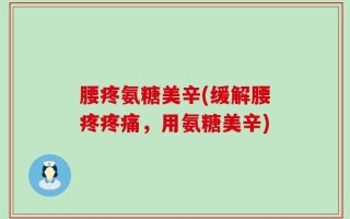 腰疼氨糖美辛(缓解腰疼疼痛，用氨糖美辛)