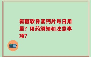 氨糖软骨素钙片每日用量？用药须知和注意事项？