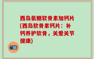 西岛氨糖软骨素加钙片(西岛软骨素钙片：补钙养护软骨，关爱关节健康)