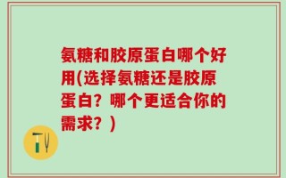 氨糖和胶原蛋白哪个好用(选择氨糖还是胶原蛋白？哪个更适合你的需求？)
