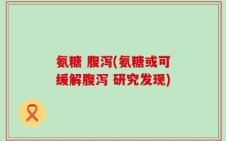 氨糖 腹泻(氨糖或可缓解腹泻 研究发现)