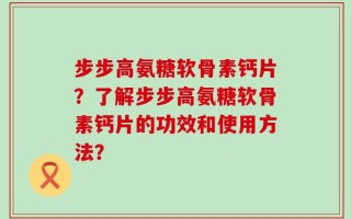 步步高氨糖软骨素钙片？了解步步高氨糖软骨素钙片的功效和使用方法？