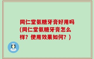 同仁堂氨糖牙膏好用吗(同仁堂氨糖牙膏怎么样？使用效果如何？)