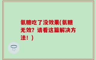 氨糖吃了没效果(氨糖无效？请看这篇解决方法！)