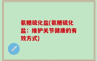 氨糖硫化盐(氨糖硫化盐：维护关节健康的有效方式)
