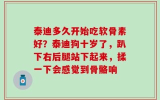 泰迪多久开始吃软骨素好？泰迪狗十岁了，趴下右后腿站下起来，揉一下会感觉到骨骼响