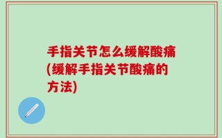 手指关节怎么缓解酸痛(缓解手指关节酸痛的方法)