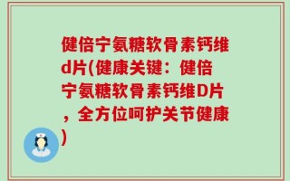 健倍宁氨糖软骨素钙维d片(健康关键：健倍宁氨糖软骨素钙维D片，全方位呵护关节健康)