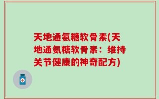 天地通氨糖软骨素(天地通氨糖软骨素：维持关节健康的神奇配方)