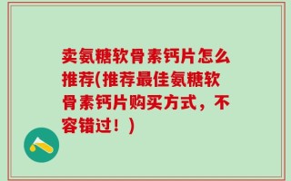 卖氨糖软骨素钙片怎么推荐(推荐最佳氨糖软骨素钙片购买方式，不容错过！)