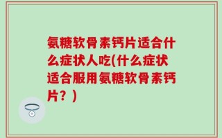 氨糖软骨素钙片适合什么症状人吃(什么症状适合服用氨糖软骨素钙片？)