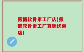 氨糖软骨素工厂店(氨糖软骨素工厂直销优惠店)