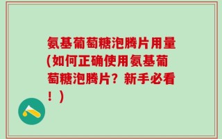 氨基葡萄糖泡腾片用量(如何正确使用氨基葡萄糖泡腾片？新手必看！)