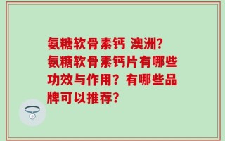 氨糖软骨素钙 澳洲？氨糖软骨素钙片有哪些功效与作用？有哪些品牌可以推荐？