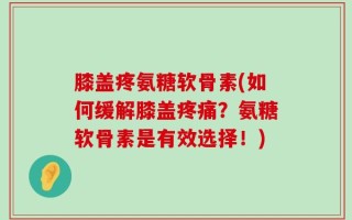膝盖疼氨糖软骨素(如何缓解膝盖疼痛？氨糖软骨素是有效选择！)