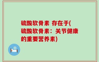 硫酸软骨素 存在于(硫酸软骨素：关节健康的重要营养素)