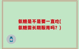氨糖是不是要一直吃(氨糖需长期服用吗？)