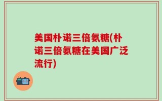 美国朴诺三倍氨糖(朴诺三倍氨糖在美国广泛流行)