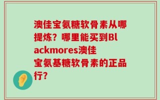 澳佳宝氨糖软骨素从哪提炼？哪里能买到Blackmores澳佳宝氨基糖软骨素的正品行？