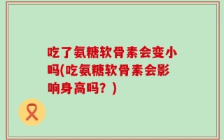 吃了氨糖软骨素会变小吗(吃氨糖软骨素会影响身高吗？)