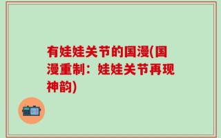 有娃娃关节的国漫(国漫重制：娃娃关节再现神韵)