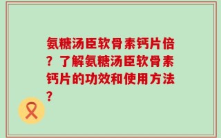 氨糖汤臣软骨素钙片倍？了解氨糖汤臣软骨素钙片的功效和使用方法？