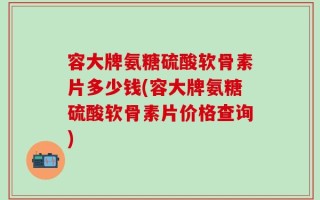 容大牌氨糖硫酸软骨素片多少钱(容大牌氨糖硫酸软骨素片价格查询)