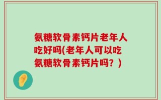 氨糖软骨素钙片老年人吃好吗(老年人可以吃氨糖软骨素钙片吗？)
