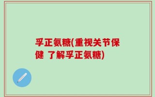 孚正氨糖(重视关节保健 了解孚正氨糖)