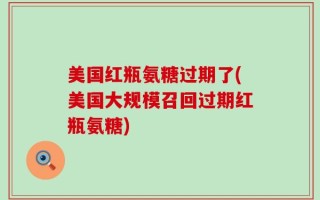 美国红瓶氨糖过期了(美国大规模召回过期红瓶氨糖)