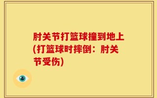 肘关节打篮球撞到地上(打篮球时摔倒：肘关节受伤)