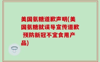 美国氨糖道歉声明(美国氨糖就误导宣传道歉 预防新冠不宜食用产品)