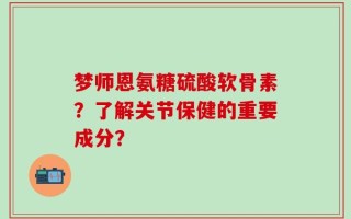 梦师恩氨糖硫酸软骨素？了解关节保健的重要成分？