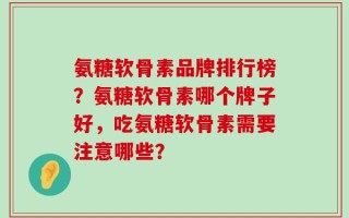 氨糖软骨素品牌排行榜？氨糖软骨素哪个牌子好，吃氨糖软骨素需要注意哪些？