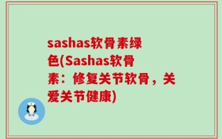 sashas软骨素绿色(Sashas软骨素：修复关节软骨，关爱关节健康)
