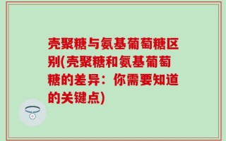 壳聚糖与氨基葡萄糖区别(壳聚糖和氨基葡萄糖的差异：你需要知道的关键点)
