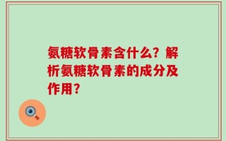氨糖软骨素含什么？解析氨糖软骨素的成分及作用？
