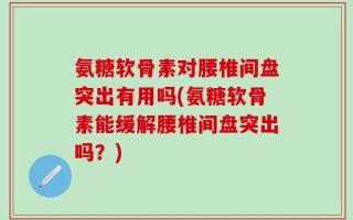 氨糖软骨素对腰椎间盘突出有用吗(氨糖软骨素能缓解腰椎间盘突出吗？)