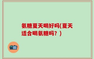 氨糖夏天喝好吗(夏天适合喝氨糖吗？)