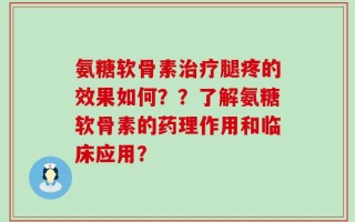 氨糖软骨素治疗腿疼的效果如何？？了解氨糖软骨素的药理作用和临床应用？