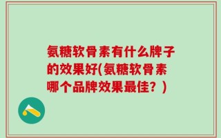 氨糖软骨素有什么牌子的效果好(氨糖软骨素哪个品牌效果最佳？)
