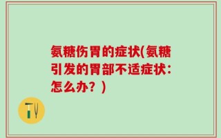 氨糖伤胃的症状(氨糖引发的胃部不适症状：怎么办？)