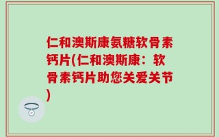 仁和澳斯康氨糖软骨素钙片(仁和澳斯康：软骨素钙片助您关爱关节)