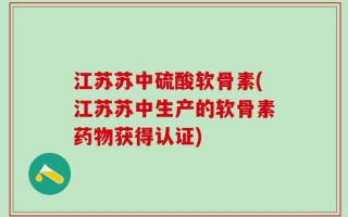 江苏苏中硫酸软骨素(江苏苏中生产的软骨素药物获得认证)