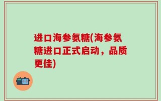 进口海参氨糖(海参氨糖进口正式启动，品质更佳)